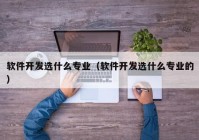 软件开发选什么专业（软件开发选什么专业的）